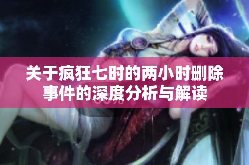 关于疯狂七时的两小时删除事件的深度分析与解读