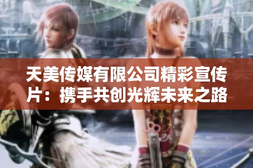天美传媒有限公司精彩宣传片：携手共创光辉未来之路
