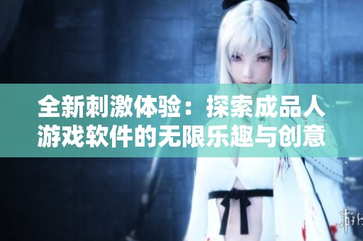 全新刺激体验：探索成品人游戏软件的无限乐趣与创意