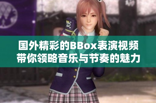 国外精彩的BBox表演视频带你领略音乐与节奏的魅力