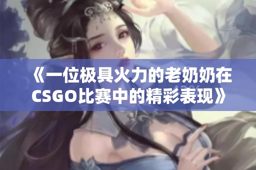 《一位极具火力的老奶奶在CSGO比赛中的精彩表现》