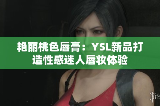 艳丽桃色唇膏：YSL新品打造性感迷人唇妆体验
