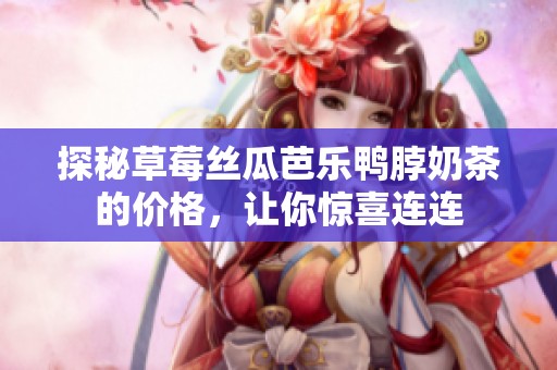 探秘草莓丝瓜芭乐鸭脖奶茶的价格，让你惊喜连连