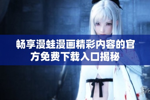 畅享漫蛙漫画精彩内容的官方免费下载入口揭秘