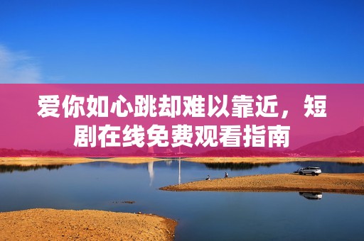 爱你如心跳却难以靠近，短剧在线免费观看指南
