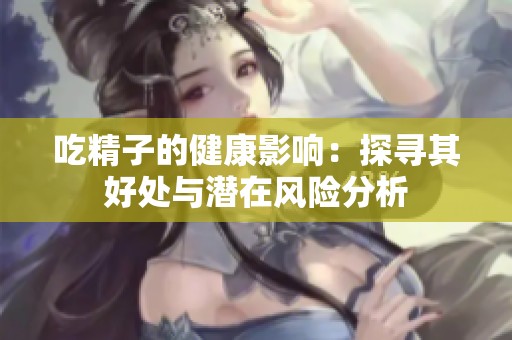 吃精子的健康影响：探寻其好处与潜在风险分析
