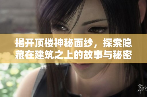揭开顶楼神秘面纱，探索隐藏在建筑之上的故事与秘密