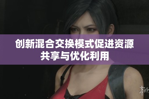 创新混合交换模式促进资源共享与优化利用