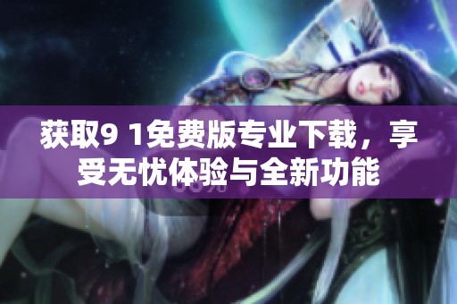 获取9 1免费版专业下载，享受无忧体验与全新功能