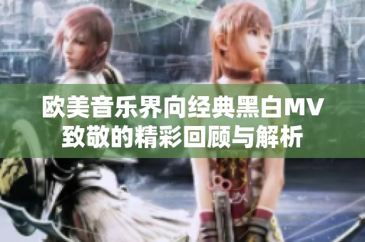 欧美音乐界向经典黑白MV致敬的精彩回顾与解析