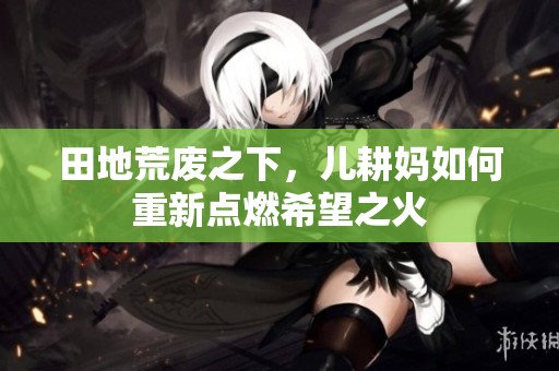 田地荒废之下，儿耕妈如何重新点燃希望之火