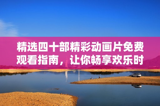 精选四十部精彩动画片免费观看指南，让你畅享欢乐时光