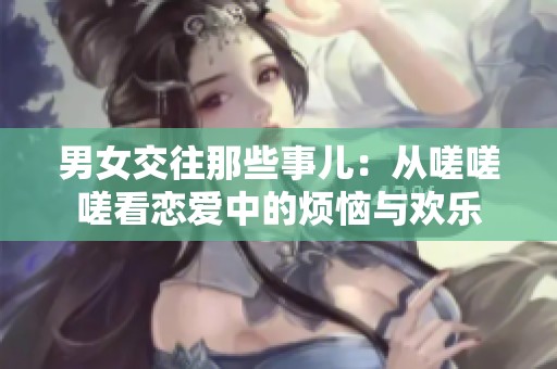 男女交往那些事儿：从嗟嗟嗟看恋爱中的烦恼与欢乐