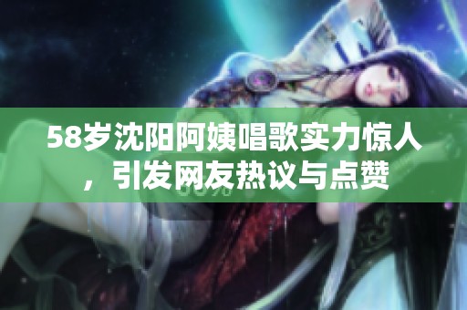 58岁沈阳阿姨唱歌实力惊人，引发网友热议与点赞