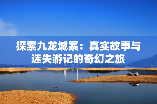 探索九龙城寨：真实故事与迷失游记的奇幻之旅
