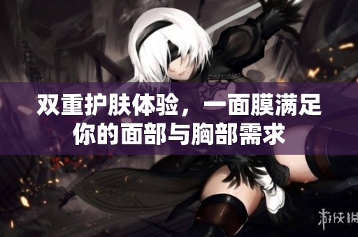 双重护肤体验，一面膜满足你的面部与胸部需求