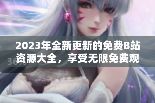 2023年全新更新的免费B站资源大全，享受无限免费观看乐趣