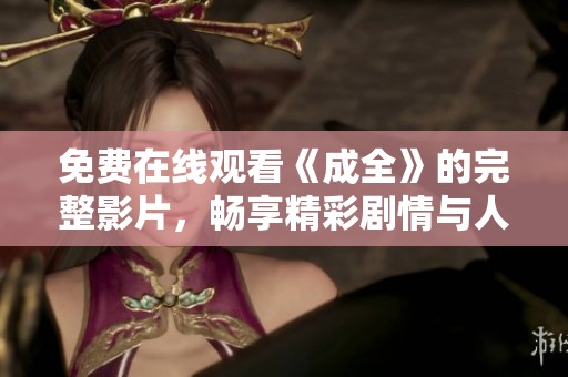 免费在线观看《成全》的完整影片，畅享精彩剧情与人物情感