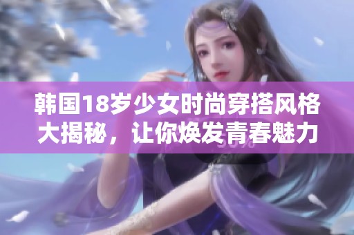 韩国18岁少女时尚穿搭风格大揭秘，让你焕发青春魅力