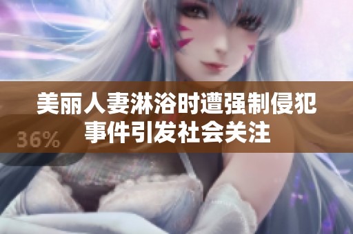 美丽人妻淋浴时遭强制侵犯事件引发社会关注