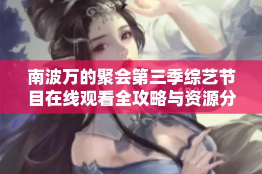 南波万的聚会第三季综艺节目在线观看全攻略与资源分享
