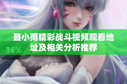 聂小雨精彩战斗视频观看地址及相关分析推荐