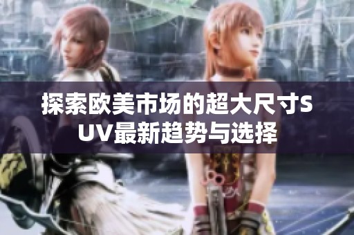 探索欧美市场的超大尺寸SUV最新趋势与选择