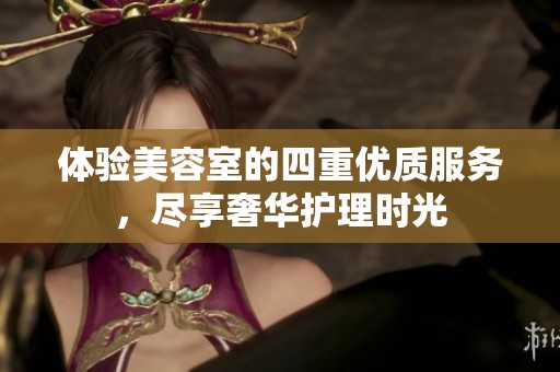 体验美容室的四重优质服务，尽享奢华护理时光