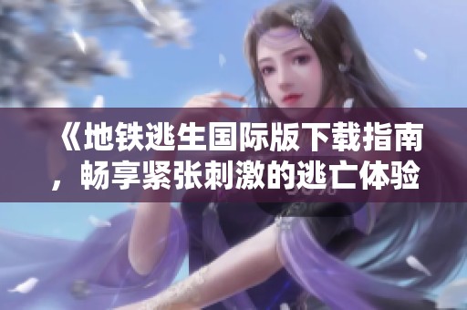 《地铁逃生国际版下载指南，畅享紧张刺激的逃亡体验》