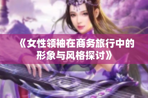 《女性领袖在商务旅行中的形象与风格探讨》