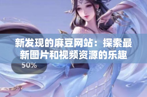 新发现的麻豆网站：探索最新图片和视频资源的乐趣