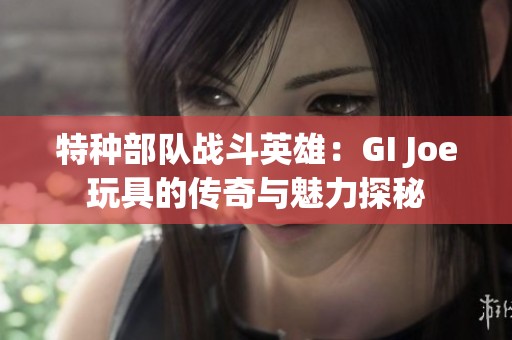 特种部队战斗英雄：GI Joe玩具的传奇与魅力探秘