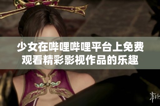 少女在哔哩哔哩平台上免费观看精彩影视作品的乐趣