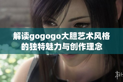 解读gogogo大胆艺术风格的独特魅力与创作理念