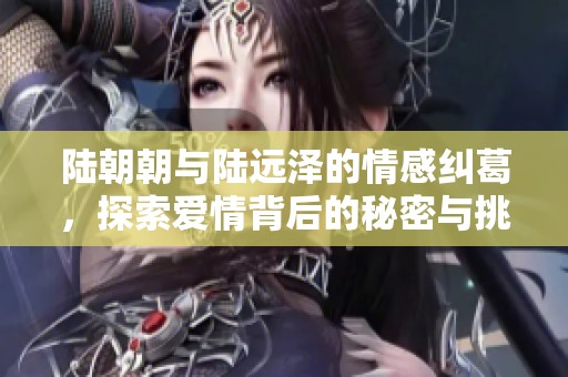 陆朝朝与陆远泽的情感纠葛，探索爱情背后的秘密与挑战