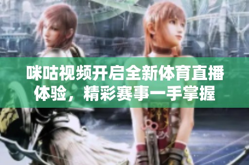 咪咕视频开启全新体育直播体验，精彩赛事一手掌握