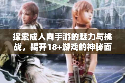 探索成人向手游的魅力与挑战，揭开18+游戏的神秘面纱