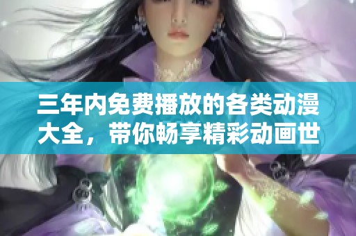 三年内免费播放的各类动漫大全，带你畅享精彩动画世界