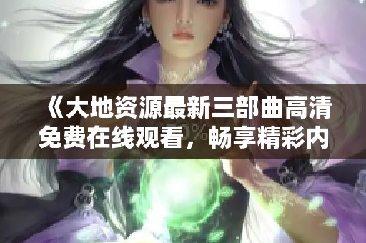 《大地资源最新三部曲高清免费在线观看，畅享精彩内容》
