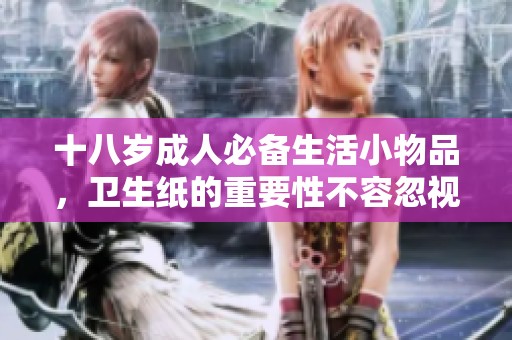 十八岁成人必备生活小物品，卫生纸的重要性不容忽视