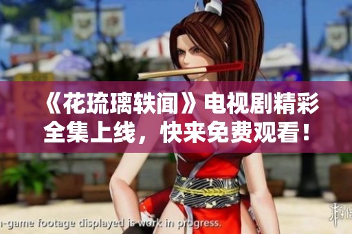 《花琉璃轶闻》电视剧精彩全集上线，快来免费观看！