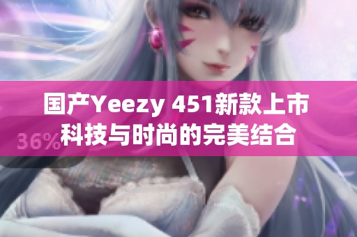国产Yeezy 451新款上市 科技与时尚的完美结合