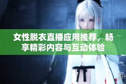 女性脱衣直播应用推荐，畅享精彩内容与互动体验
