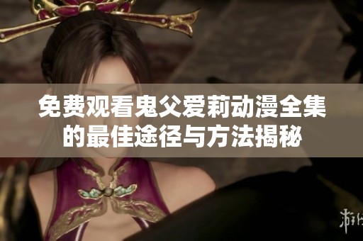 免费观看鬼父爱莉动漫全集的最佳途径与方法揭秘
