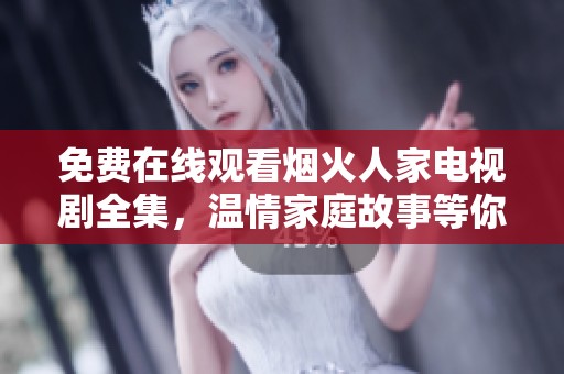 免费在线观看烟火人家电视剧全集，温情家庭故事等你欣赏