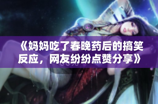 《妈妈吃了春晚药后的搞笑反应，网友纷纷点赞分享》