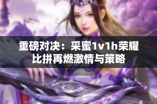 重磅对决：采蜜1v1h荣耀比拼再燃激情与策略