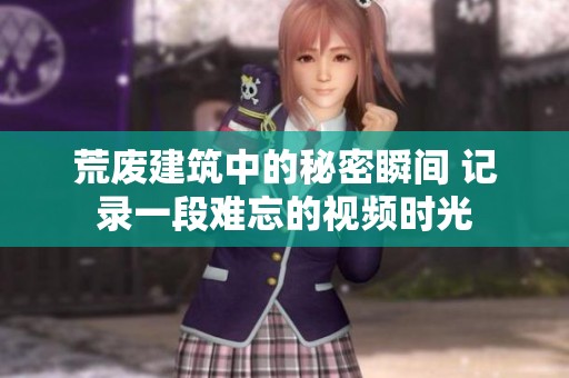 荒废建筑中的秘密瞬间 记录一段难忘的视频时光