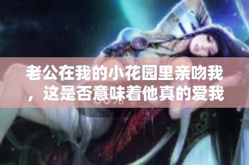 老公在我的小花园里亲吻我，这是否意味着他真的爱我呢