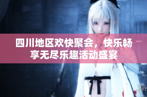 四川地区欢快聚会，快乐畅享无尽乐趣活动盛宴